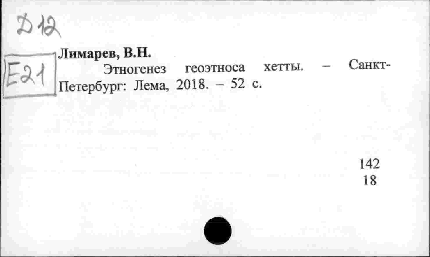 ﻿—------і Лимарев, В.Н.
) f <*) J	Этногенез геоэтноса хетты. — Санкт-
' Петербург: Лема, 2018. — 52 с.
142
18